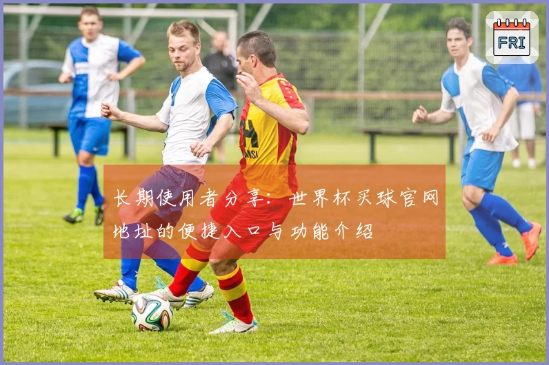 长期使用者分享：世界杯买球官网地址的便捷入口与功能介绍