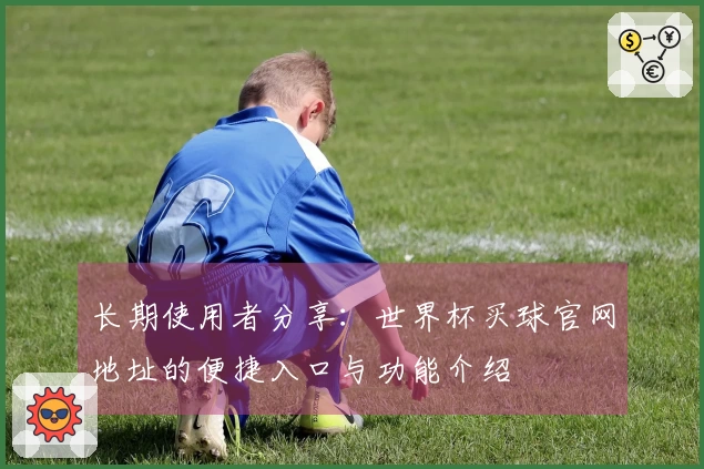 长期使用者分享：世界杯买球官网地址的便捷入口与功能介绍