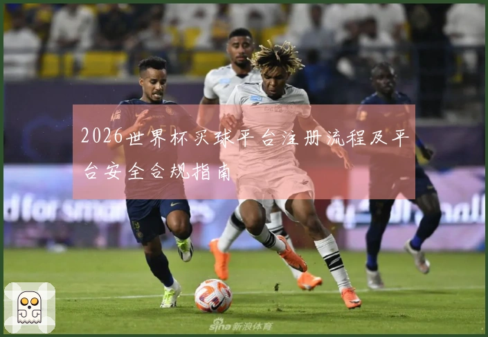 2026世界杯买球平台注册流程及平台安全合规指南