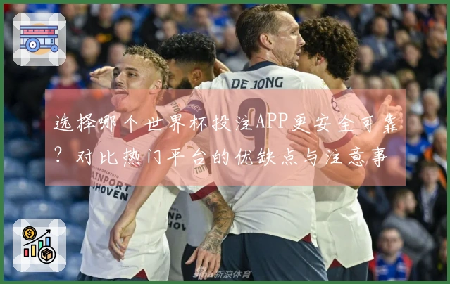 选择哪个世界杯投注APP更安全可靠？对比热门平台的优缺点与注意事项