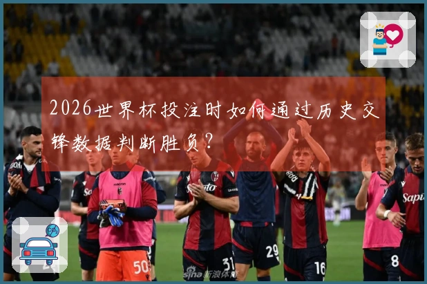 2026世界杯投注时如何通过历史交锋数据判断胜负？