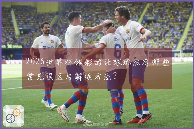 2026世界杯体彩的让球玩法有哪些常见误区与解读方法？