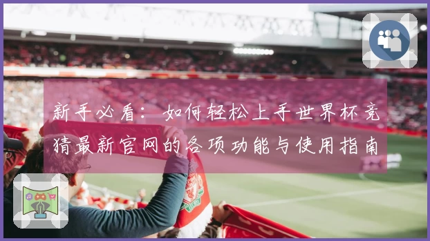 新手必看：如何轻松上手世界杯竞猜最新官网的各项功能与使用指南