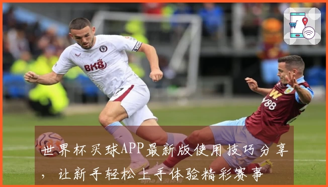 世界杯买球APP最新版使用技巧分享，让新手轻松上手体验精彩赛事