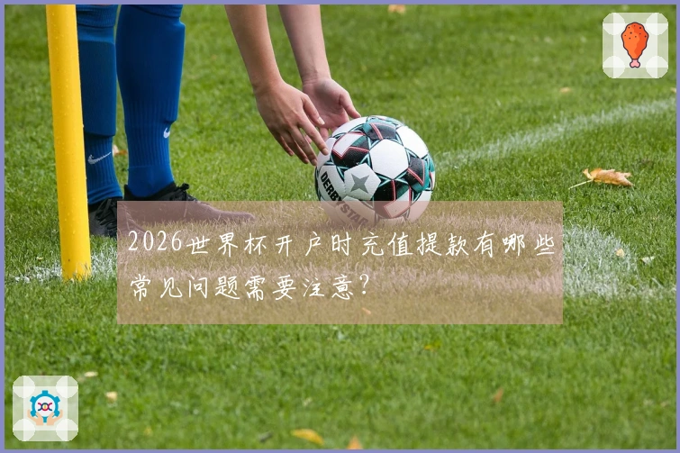 2026世界杯开户时充值提款有哪些常见问题需要注意？