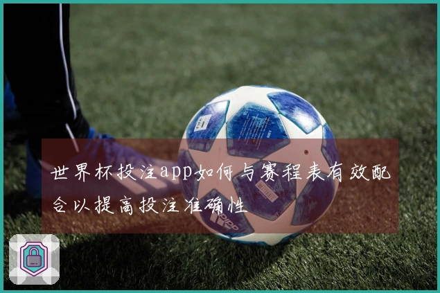 世界杯投注app如何与赛程表有效配合以提高投注准确性