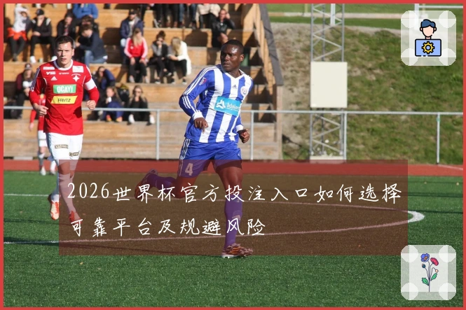 2026世界杯官方投注入口如何选择可靠平台及规避风险