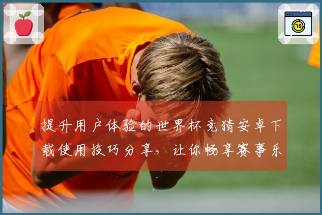 提升用户体验的世界杯竞猜安卓下载使用技巧分享，让你畅享赛事乐趣