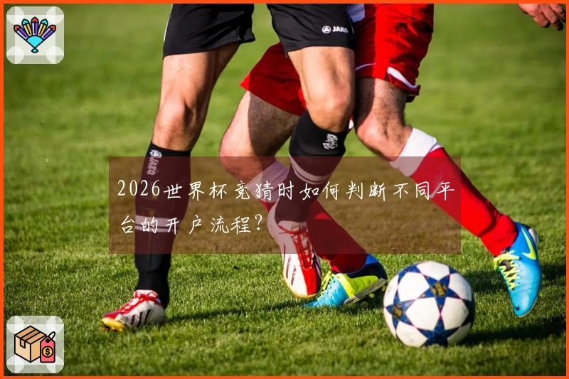 2026世界杯竞猜时如何判断不同平台的开户流程？