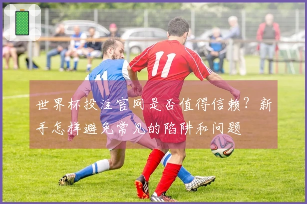 世界杯投注官网是否值得信赖？新手怎样避免常见的陷阱和问题