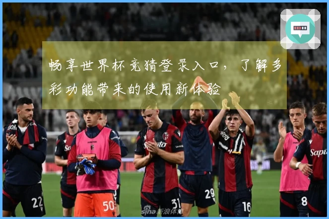 畅享世界杯竞猜登录入口，了解多彩功能带来的使用新体验