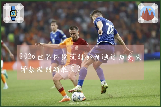 2026世界杯投注时如何通过历史交锋数据判断胜负？