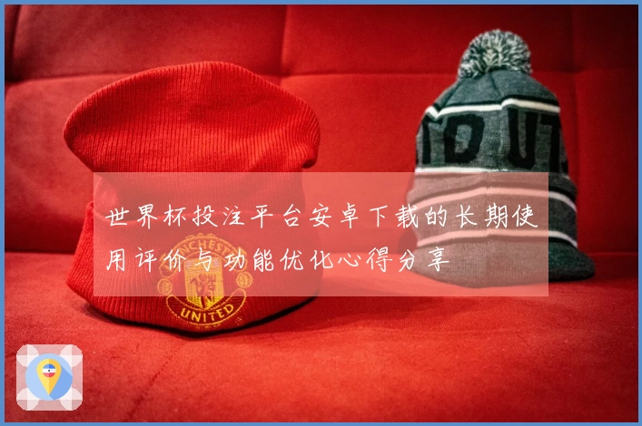 世界杯投注平台安卓下载的长期使用评价与功能优化心得分享