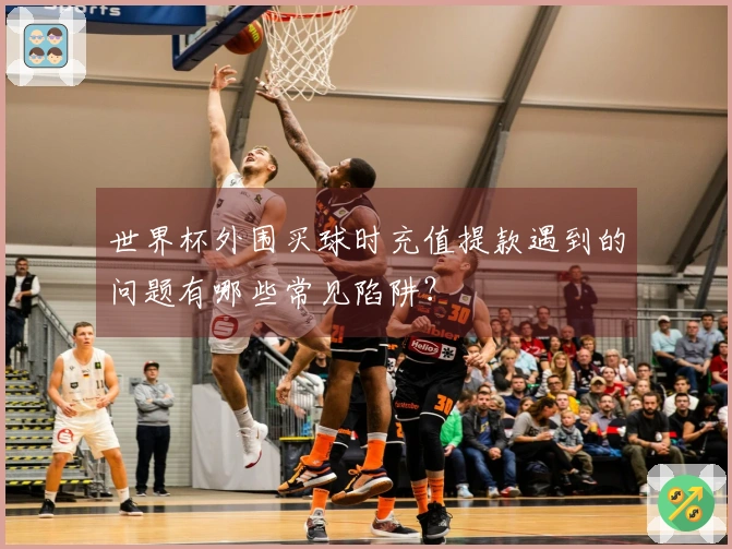 世界杯外围买球时充值提款遇到的问题有哪些常见陷阱？