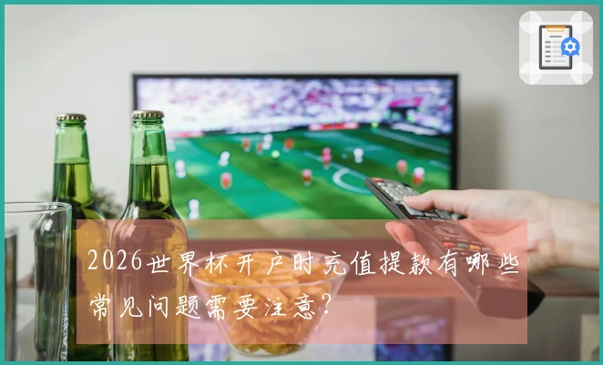 2026世界杯开户时充值提款有哪些常见问题需要注意？