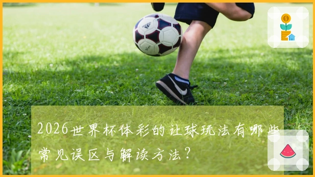 2026世界杯体彩的让球玩法有哪些常见误区与解读方法？