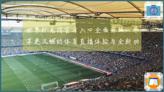 世界杯竞猜官方入口全面升级，尽享更流畅的体育直播体验与全新功能介绍
