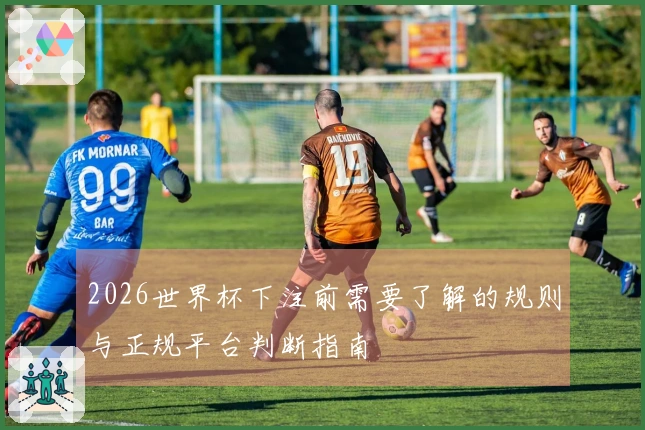 2026世界杯下注前需要了解的规则与正规平台判断指南