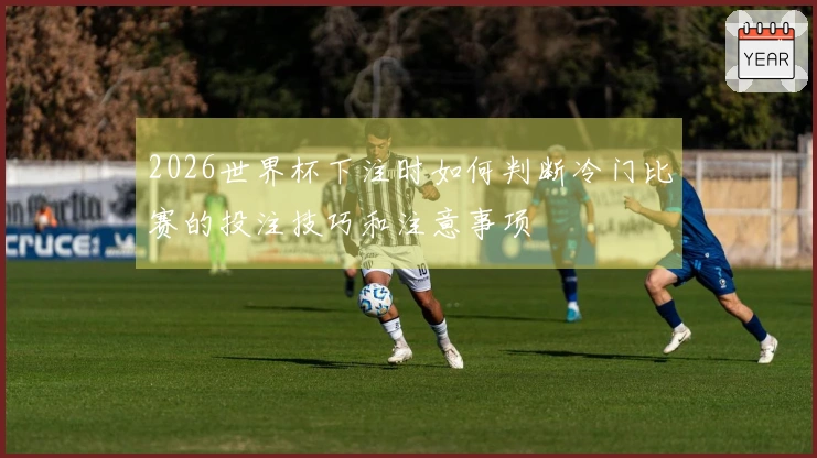 2026世界杯下注时如何判断冷门比赛的投注技巧和注意事项