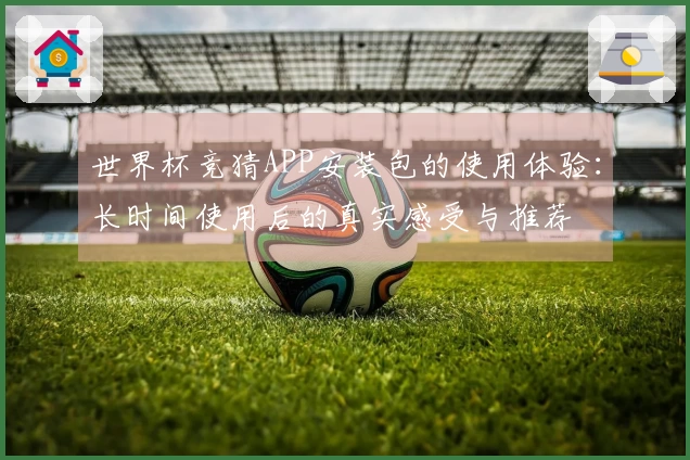 世界杯竞猜APP安装包的使用体验：长时间使用后的真实感受与推荐