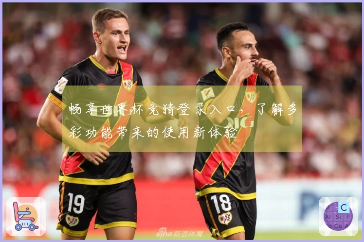 畅享世界杯竞猜登录入口，了解多彩功能带来的使用新体验