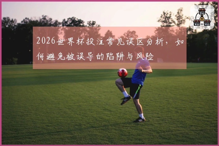 2026世界杯投注常见误区分析，如何避免被误导的陷阱与风险