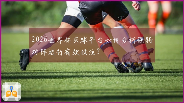 2026世界杯买球平台如何分析强弱对阵进行有效投注？