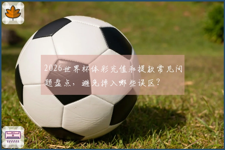 2026世界杯体彩充值和提款常见问题盘点，避免掉入哪些误区？