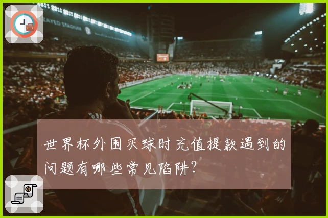世界杯外围买球时充值提款遇到的问题有哪些常见陷阱？