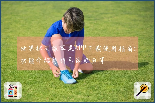 世界杯买球苹果APP下载使用指南：功能介绍与特色体验分享