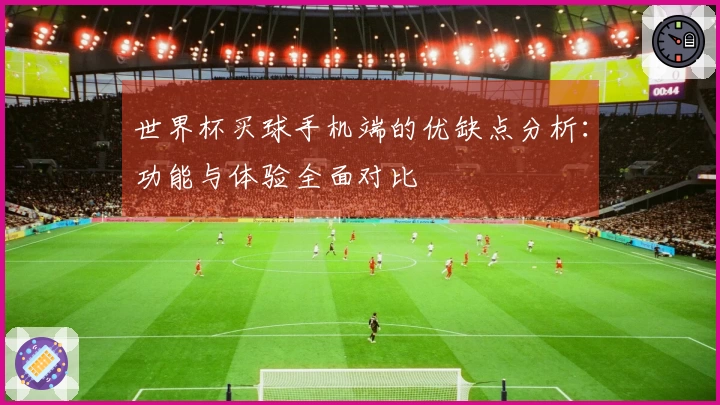 世界杯买球手机端的优缺点分析：功能与体验全面对比