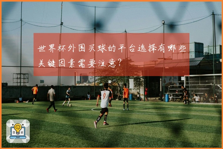世界杯外围买球的平台选择有哪些关键因素需要注意？