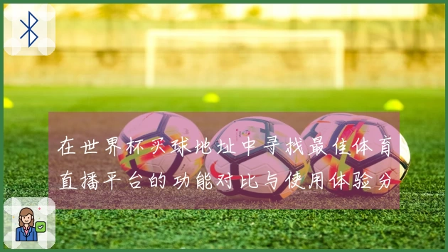 在世界杯买球地址中寻找最佳体育直播平台的功能对比与使用体验分享