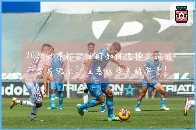 2026世界杯投注前如何选择合适的平台与玩法？注意这些关键要素！