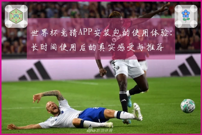 世界杯竞猜APP安装包的使用体验：长时间使用后的真实感受与推荐