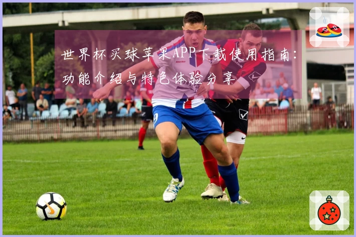 世界杯买球苹果APP下载使用指南：功能介绍与特色体验分享