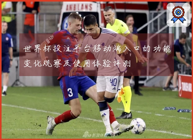 世界杯投注平台移动端入口的功能变化观察及使用体验评测