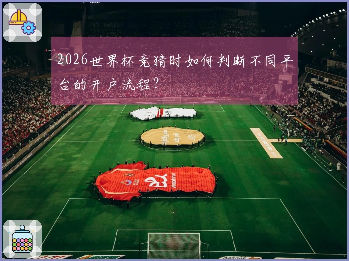 2026世界杯竞猜时如何判断不同平台的开户流程？