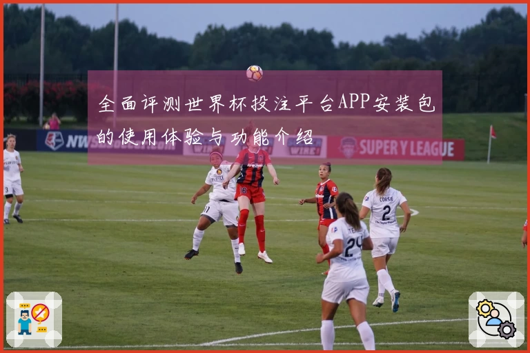 全面评测世界杯投注平台APP安装包的使用体验与功能介绍